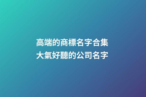 高端的商標名字合集 大氣好聽的公司名字-第1張-公司起名-玄機派